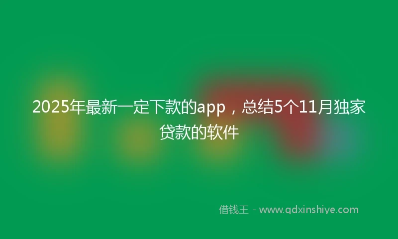 2025年最新一定下款的app，总结5个11月独家贷款的软件