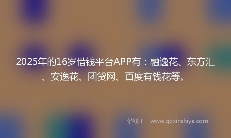 2025年的16岁借钱平台APP有：融逸花、东方汇、安逸花、团贷网、百度有钱花等。