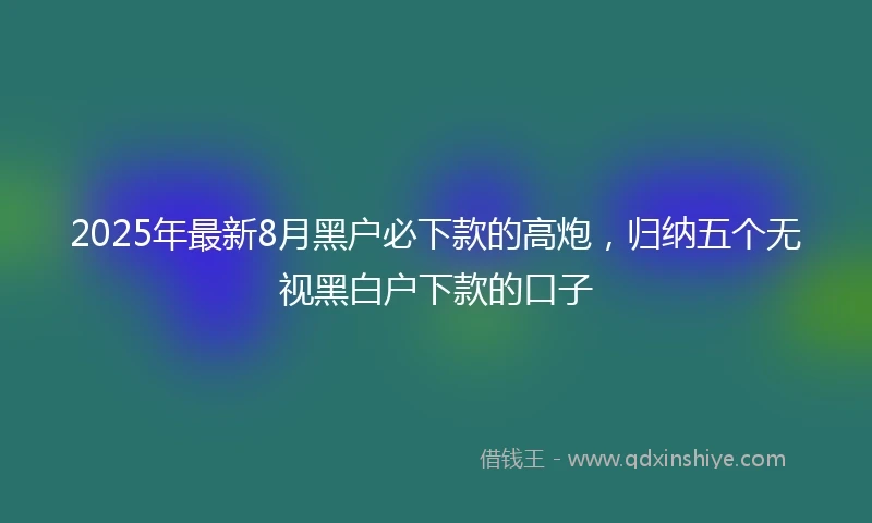 2025年最新8月黑户必下款的高炮，归纳五个无视黑白户下款的口子