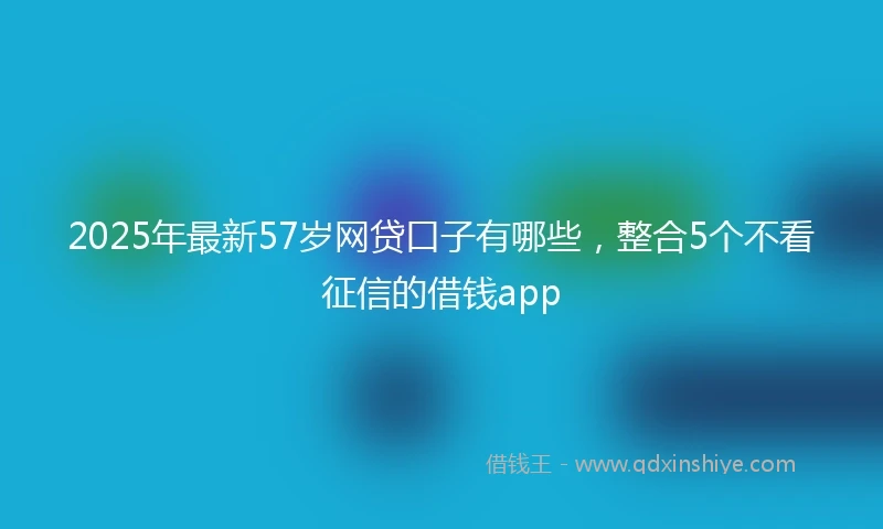 2025年最新57岁网贷口子有哪些，整合5个不看征信的借钱app