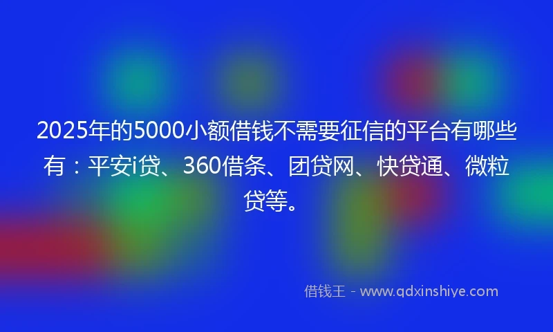 2025年的5000小额借钱不需要征信的平台有哪些有：平安i贷、360借条、团贷网、快贷通、微粒贷等。