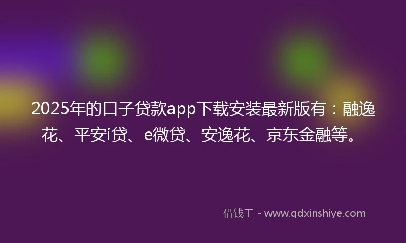 2025年的口子贷款app下载安装最新版有：融逸花、平安i贷、e微贷、安逸花、京东金融等。