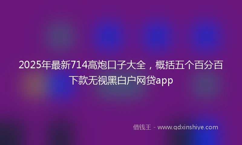 2025年最新714高炮口子大全，概括五个百分百下款无视黑白户网贷app