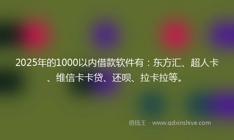 2025年的1000以内借款软件有：东方汇、超人卡、维信卡卡贷、还呗、拉卡拉等。