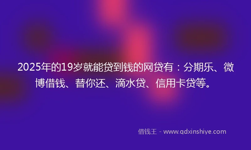 2025年的19岁就能贷到钱的网贷有：分期乐、微博借钱、替你还、滴水贷、信用卡贷等。