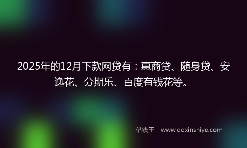 2025年的12月下款网贷有：惠商贷、随身贷、安逸花、分期乐、百度有钱花等。