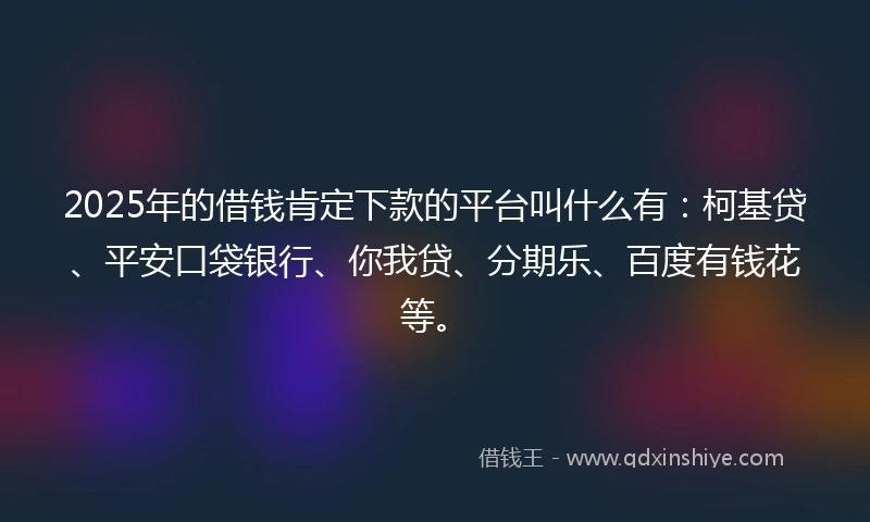 2025年的借钱肯定下款的平台叫什么有：柯基贷、平安口袋银行、你我贷、分期乐、百度有钱花等。