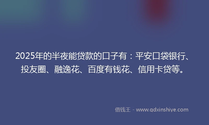 2025年的半夜能贷款的口子有：平安口袋银行、投友圈、融逸花、百度有钱花、信用卡贷等。