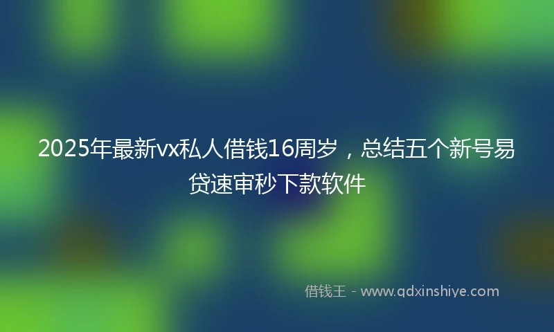 2025年最新vx私人借钱16周岁，总结五个新号易贷速审秒下款软件