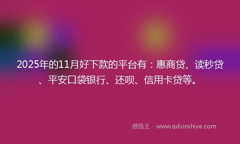 2025年的11月好下款的平台有：惠商贷、读秒贷、平安口袋银行、还呗、信用卡贷等。
