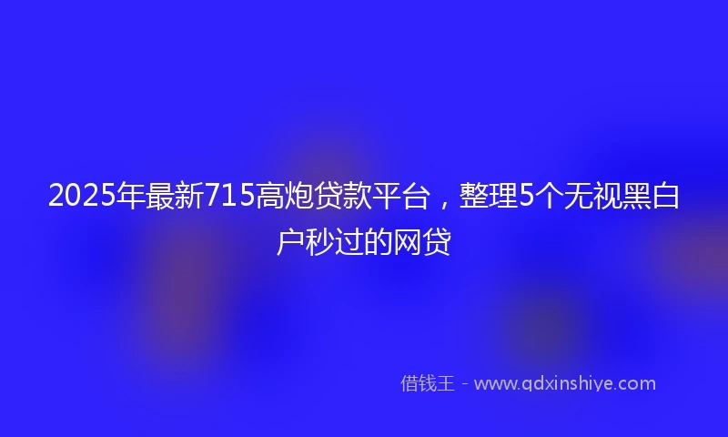 2025年最新715高炮贷款平台，整理5个无视黑白户秒过的网贷