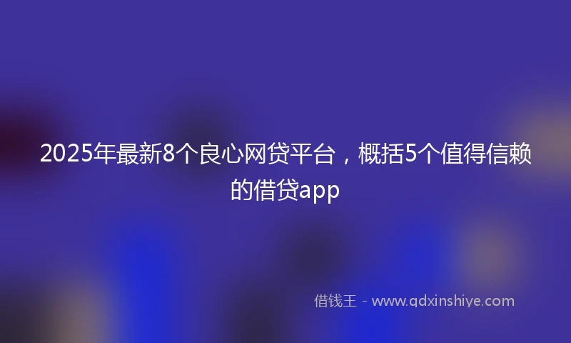 2025年最新8个良心网贷平台，概括5个值得信赖的借贷app