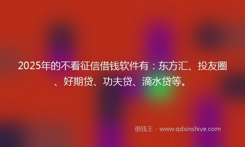 2025年的不看征信借钱软件有：东方汇、投友圈、好期贷、功夫贷、滴水贷等。