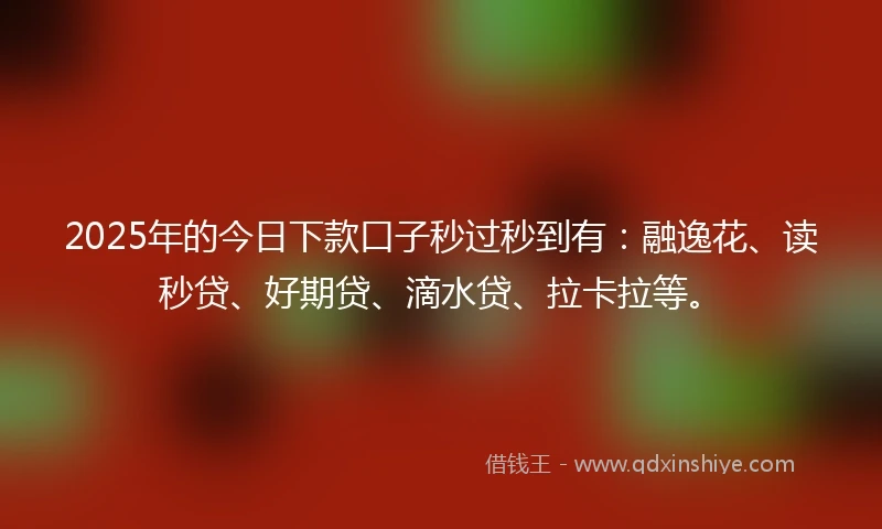 2025年的今日下款口子秒过秒到有：融逸花、读秒贷、好期贷、滴水贷、拉卡拉等。