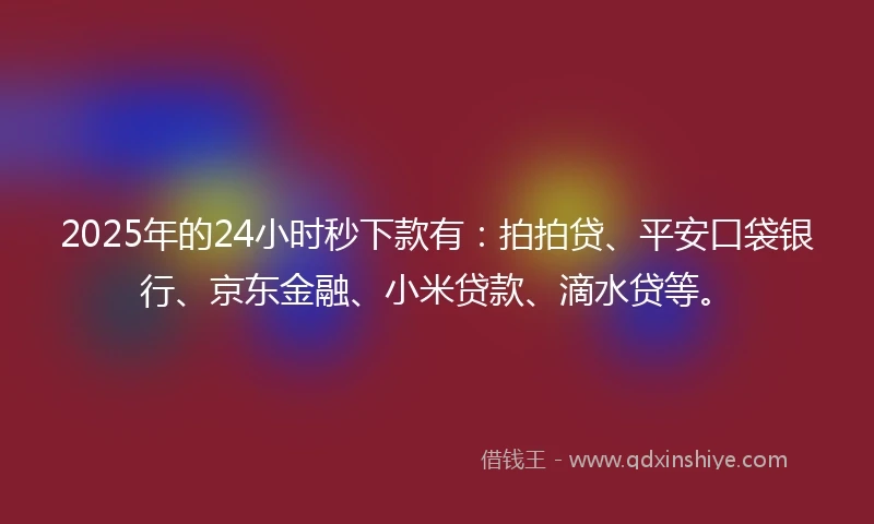 2025年的24小时秒下款有：拍拍贷、平安口袋银行、京东金融、小米贷款、滴水贷等。
