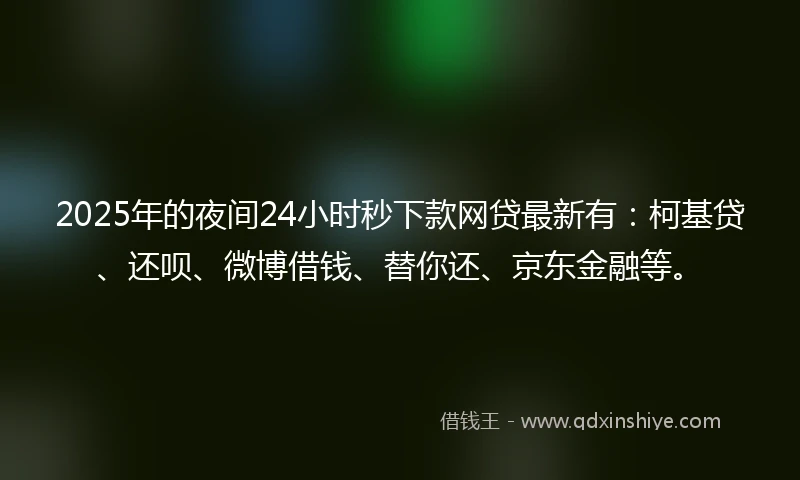2025年的夜间24小时秒下款网贷最新有：柯基贷、还呗、微博借钱、替你还、京东金融等。
