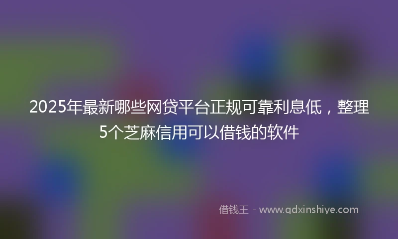 2025年最新哪些网贷平台正规可靠利息低，整理5个芝麻信用可以借钱的软件