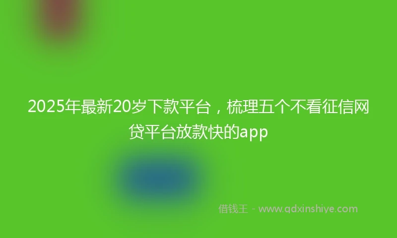 2025年最新20岁下款平台，梳理五个不看征信网贷平台放款快的app