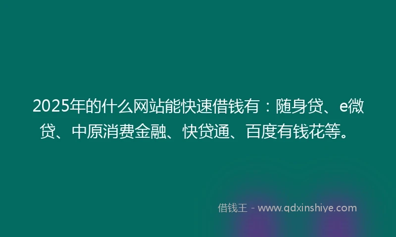 2025年的什么网站能快速借钱有：随身贷、e微贷、中原消费金融、快贷通、百度有钱花等。