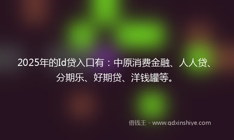 2025年的Id贷入口有：中原消费金融、人人贷、分期乐、好期贷、洋钱罐等。