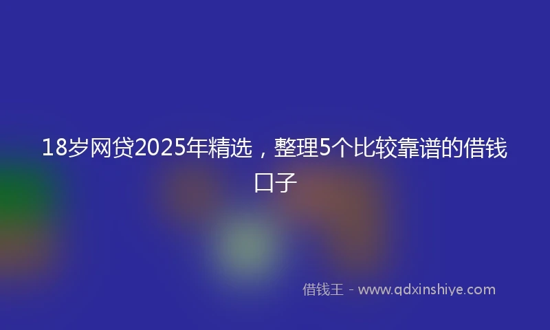 18岁网贷2025年精选，整理5个比较靠谱的借钱口子
