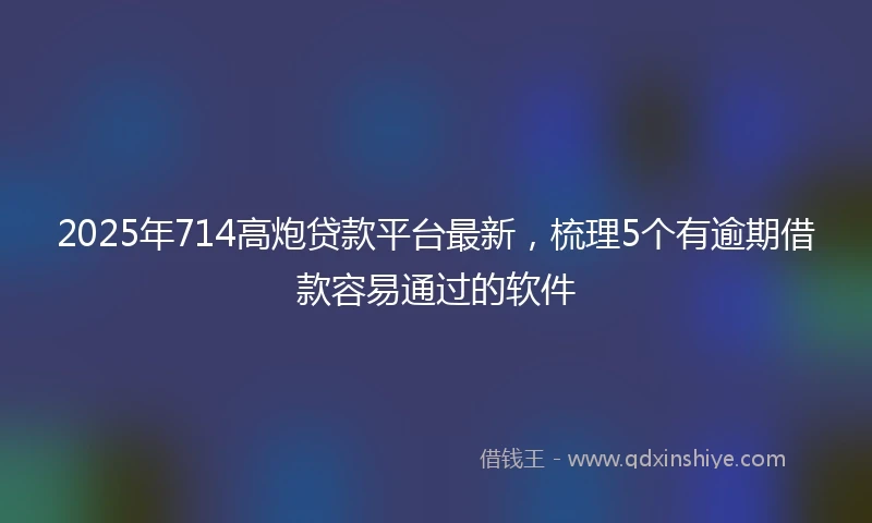 2025年714高炮贷款平台最新，梳理5个有逾期借款容易通过的软件