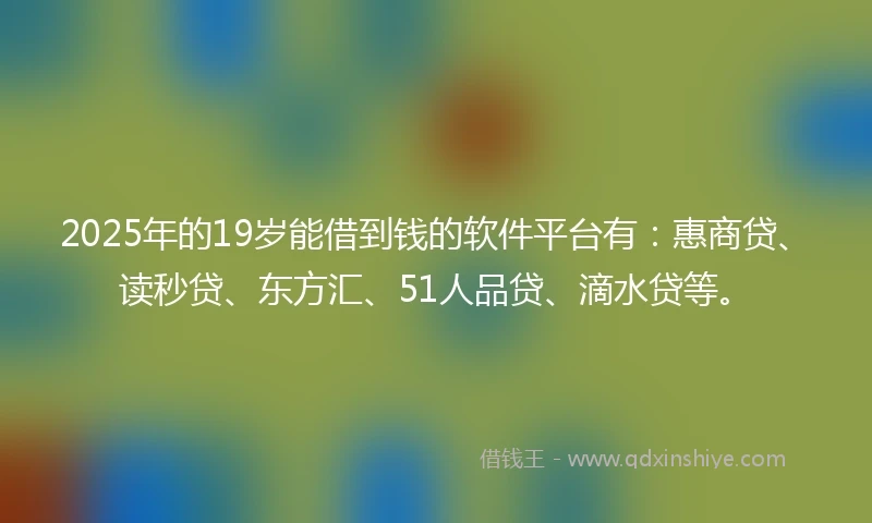 2025年的19岁能借到钱的软件平台有：惠商贷、读秒贷、东方汇、51人品贷、滴水贷等。
