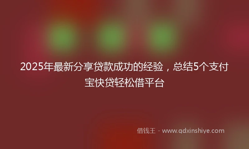 2025年最新分享贷款成功的经验，总结5个支付宝快贷轻松借平台