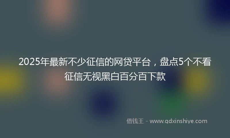2025年最新不少征信的网贷平台，盘点5个不看征信无视黑白百分百下款