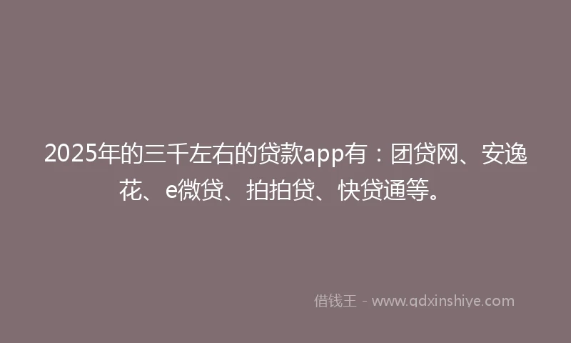 2025年的三千左右的贷款app有：团贷网、安逸花、e微贷、拍拍贷、快贷通等。