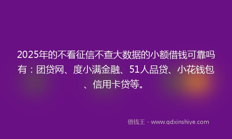 2025年的不看征信不查大数据的小额借钱可靠吗有：团贷网、度小满金融、51人品贷、小花钱包、信用卡贷等。