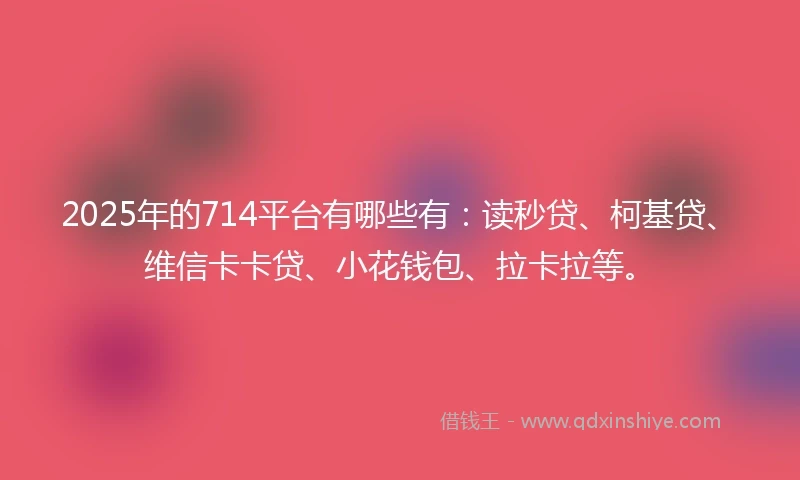 2025年的714平台有哪些有：读秒贷、柯基贷、维信卡卡贷、小花钱包、拉卡拉等。