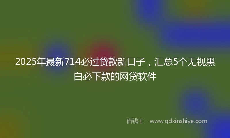 2025年最新714必过贷款新口子，汇总5个无视黑白必下款的网贷软件