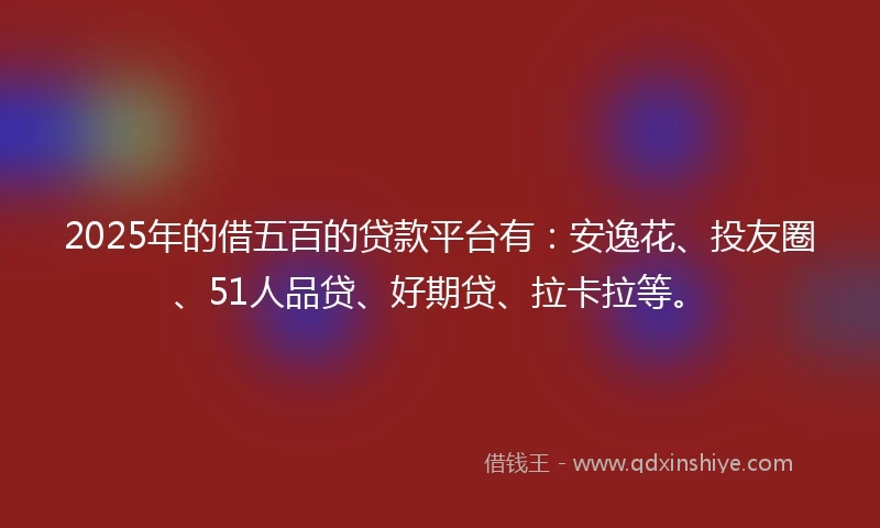 2025年的借五百的贷款平台有：安逸花、投友圈、51人品贷、好期贷、拉卡拉等。