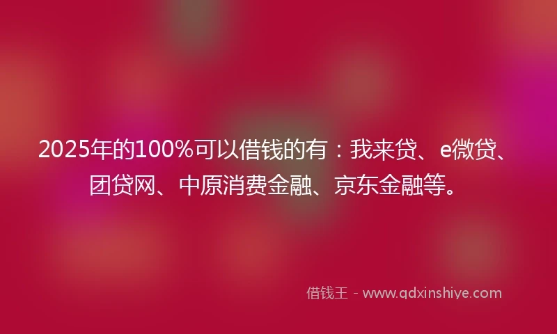2025年的100%可以借钱的有：我来贷、e微贷、团贷网、中原消费金融、京东金融等。
