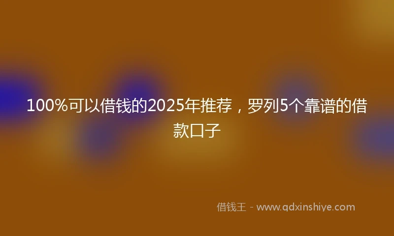 100%可以借钱的2025年推荐，罗列5个靠谱的借款口子