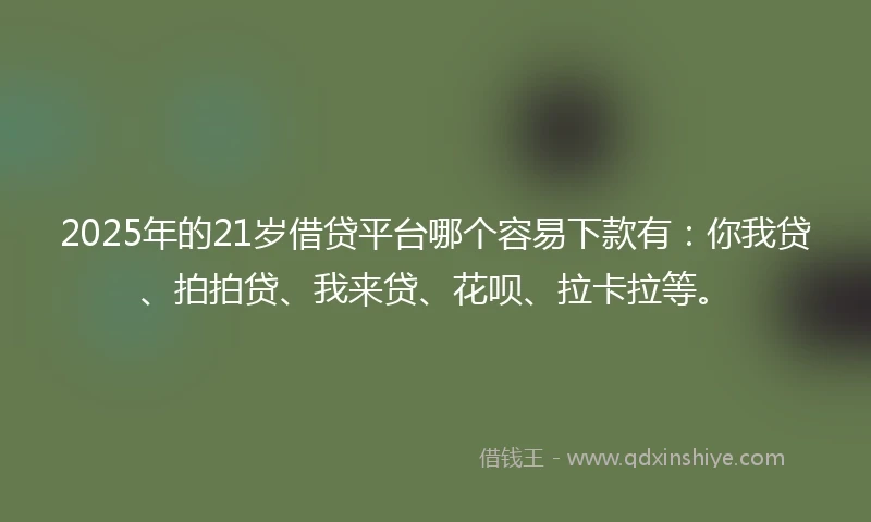 2025年的21岁借贷平台哪个容易下款有：你我贷、拍拍贷、我来贷、花呗、拉卡拉等。