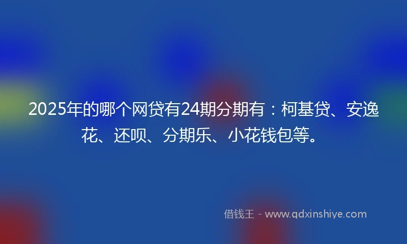 2025年的哪个网贷有24期分期有：柯基贷、安逸花、还呗、分期乐、小花钱包等。
