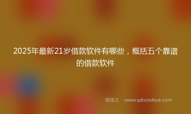 2025年最新21岁借款软件有哪些，概括五个靠谱的借款软件