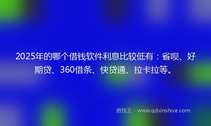 2025年的哪个借钱软件利息比较低有：省呗、好期贷、360借条、快贷通、拉卡拉等。