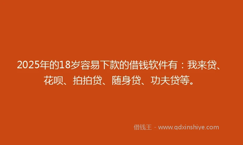 2025年的18岁容易下款的借钱软件有：我来贷、花呗、拍拍贷、随身贷、功夫贷等。