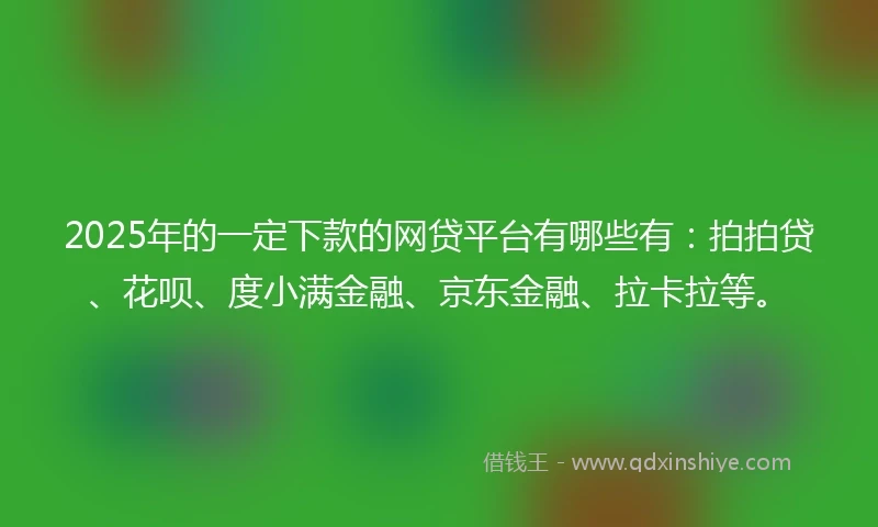 2025年的一定下款的网贷平台有哪些有：拍拍贷、花呗、度小满金融、京东金融、拉卡拉等。