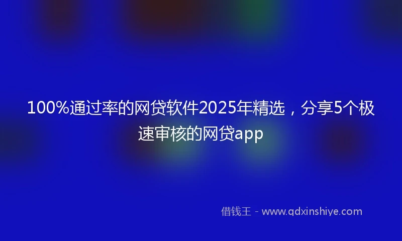 100%通过率的网贷软件2025年精选，分享5个极速审核的网贷app