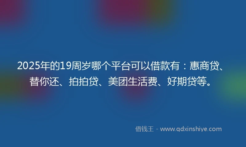 2025年的19周岁哪个平台可以借款有：惠商贷、替你还、拍拍贷、美团生活费、好期贷等。