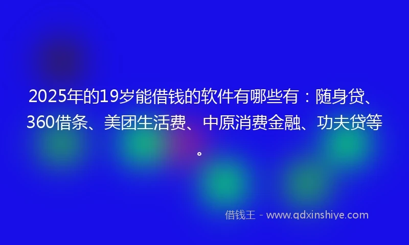 2025年的19岁能借钱的软件有哪些有：随身贷、360借条、美团生活费、中原消费金融、功夫贷等。