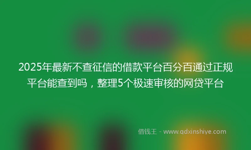 2025年最新不查征信的借款平台百分百通过正规平台能查到吗，整理5个极速审核的网贷平台