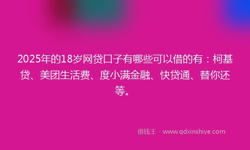 2025年的18岁网贷口子有哪些可以借的有：柯基贷、美团生活费、度小满金融、快贷通、替你还等。