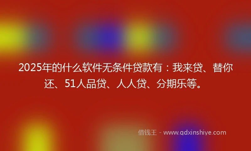 2025年的什么软件无条件贷款有：我来贷、替你还、51人品贷、人人贷、分期乐等。