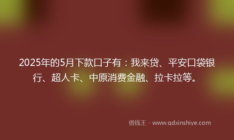 2025年的5月下款口子有：我来贷、平安口袋银行、超人卡、中原消费金融、拉卡拉等。