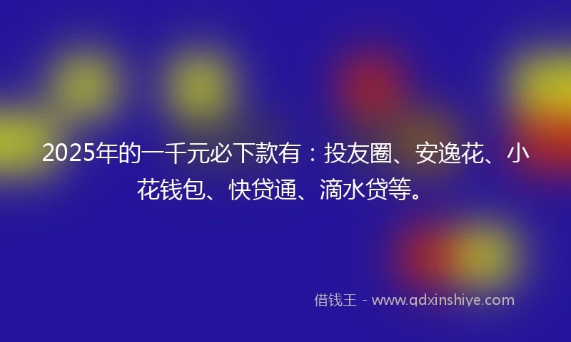 2025年的一千元必下款有:投友圈、安逸花、小花钱包、快贷通、滴水贷等。
